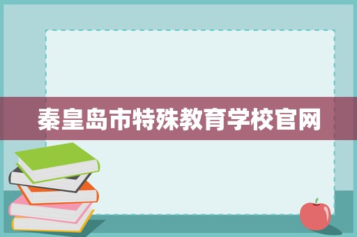 秦皇岛市特殊教育学校官网招生辅助服务 关爱特殊学子，点亮梦想之光